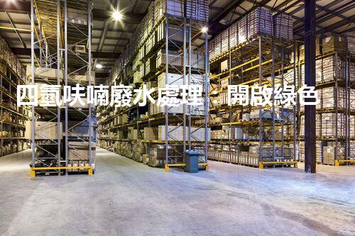 四氫呋喃廢水處理：開啟綠色化工的新篇章？